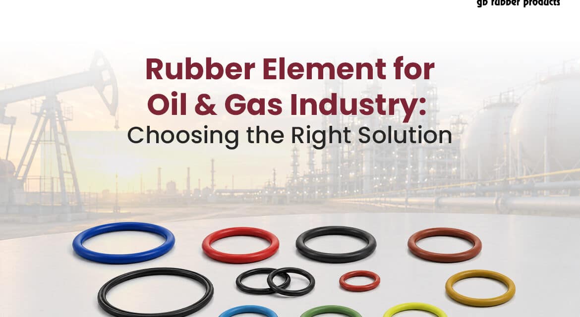 Rubber Element for Oil & Gas Industry: Choosing the Right Solution